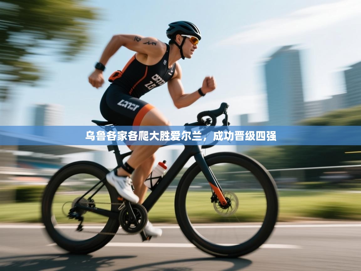 开云体育入口邀请码-乌鲁各家各爬大胜爱尔兰,成功晋级四强