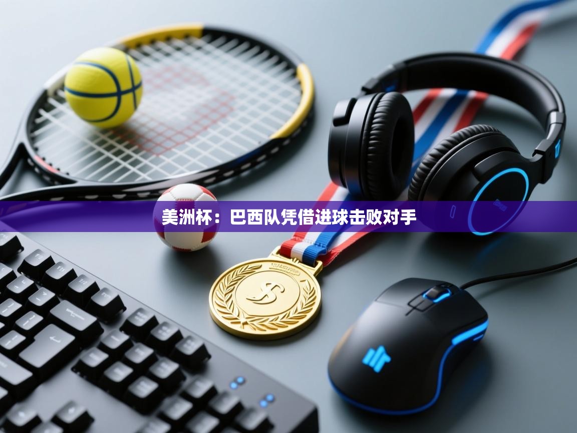 开云体育app官网入口-美洲杯:巴西队凭借进球击败对手 第2张