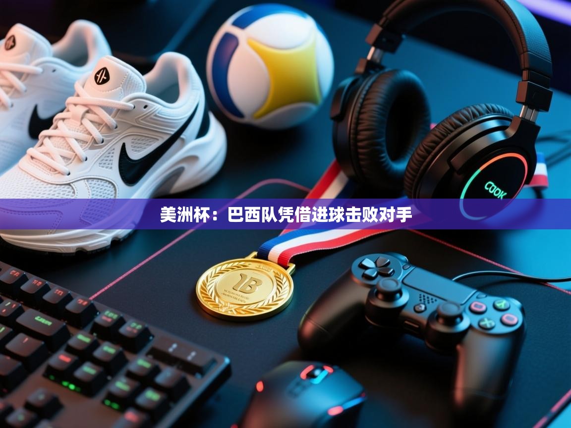 开云体育app官网入口-美洲杯:巴西队凭借进球击败对手 第4张