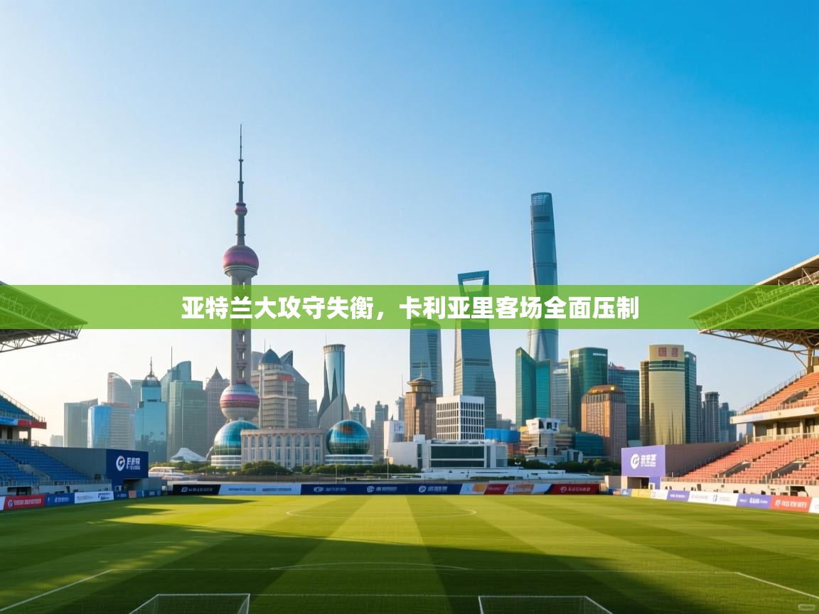 开云体育注册-亚特兰大攻守失衡,卡利亚里客场全面压制 第1张