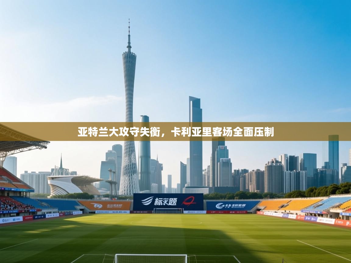 开云体育注册-亚特兰大攻守失衡,卡利亚里客场全面压制 第4张