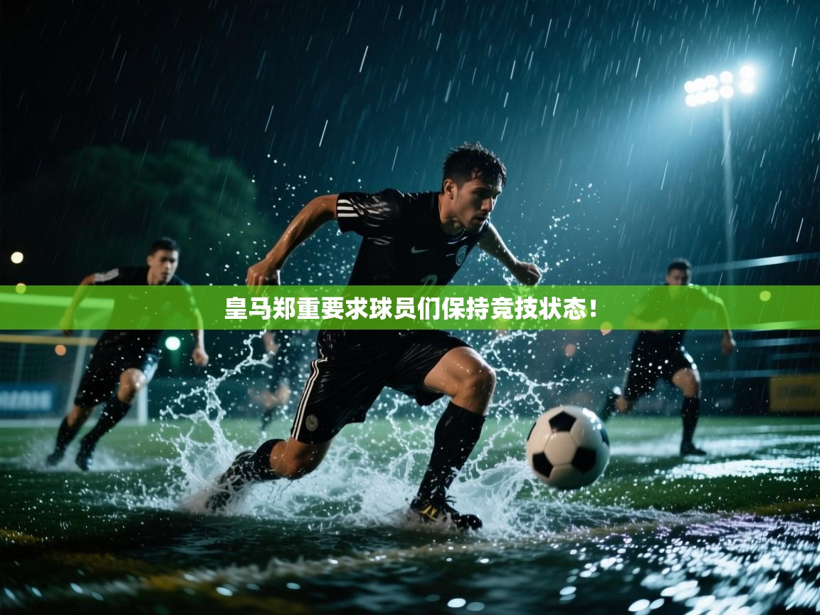 开云体育app下载安卓-皇马郑重要求球员们保持竞技状态! 第4张